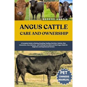 AUSTIN, GEORGE ANGUS CATTLE CARE AND OWNERSHIP: A Complete Guide to Raising, Breeding, Feeding, Nutrition, Habitat, Diet, Interaction, Cost, Behavior, and Profiting ... Cattle for Beginners and Experienced Farmers AUSTIN, GEORGE ANGUS CATTLE CARE AND OWNERSHIP: A Complete Guide to Raising, Breeding, Feeding, Nutrition, Habitat, Diet, Interaction, Cost, Behavior, and Profiting ... Cattle for Beginners and Experienced Farmers