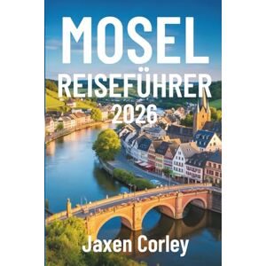 Corley, Jaxen MOSEL REISEFÜHRER 2026: Eine malerische Reise durch Deutschlands Weinberge und Dörfer Corley, Jaxen MOSEL REISEFÜHRER 2026: Eine malerische Reise durch Deutschlands Weinberge und Dörfer
