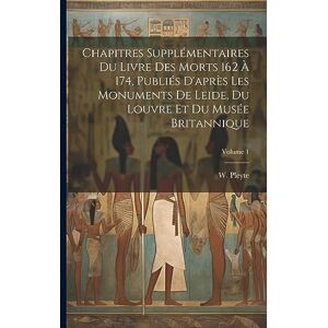Chapitres supplémentaires du Livre des Morts 162 à 174, publiés d'après les monuments de Leide, du Louvre et du Musée Britannique; Volume 1 Chapitres supplémentaires du Livre des Morts 162 à 174, publiés d'après les monuments de Leide, du Louvre et du Musée Britannique; Volume 1