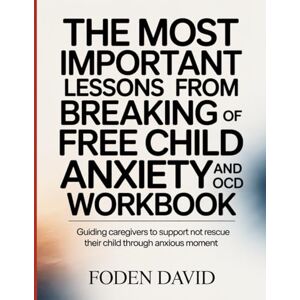 David, Foden The Most Important Lessons from Breaking Free of Child Anxiety and OCD Workbook: Guiding Caregivers to Support not Resuce Their Child Through anxious Moment David, Foden The Most Important Lessons from Breaking Free of Child Anxiety and OCD Workbook: Guiding Caregivers to Support not Resuce Their Child Through anxious Moment