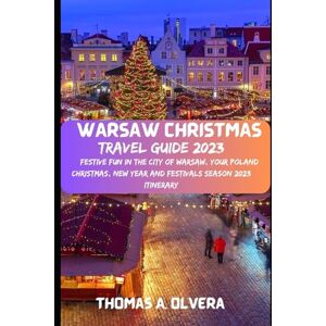 Olvera, Thomas A WARSAW CHRISTMAS TRAVEL GUIDE 2023: Festive Fun in the City of Warsaw, Your Poland Christmas, New Year and Festivals Season 2023 Itinerary (Treasure Troves of Travel: Unveiling Hidden Gems) Olvera, Thomas A WARSAW CHRISTMAS TRAVEL GUIDE 2023: Festive Fun in the City of Warsaw, Your Poland Christmas, New Year and Festivals Season 2023 Itinerary (Treasure Troves of Travel: Unveiling Hidden Gems)