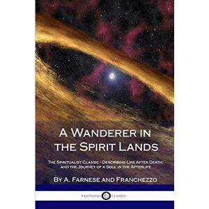 Farnese, A. A Wanderer in the Spirit Lands: The Spiritualist Classic Describing Life After Death, and the Journey of a Soul in the Afterlife Farnese, A. A Wanderer in the Spirit Lands: The Spiritualist Classic Describing Life After Death, and the Journey of a Soul in the Afterlife