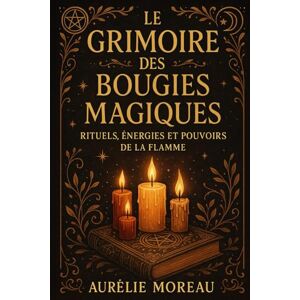 Moreau, Aurélie Le Grimoire des Bougies Magiques : Rituels, Énergies et Pouvoirs de la Flamme: Le guide pratique des rituels de lumière pour l’amour, la protection et l’abondance Moreau, Aurélie Le Grimoire des Bougies Magiques : Rituels, Énergies et Pouvoirs de la Flamme: Le guide pratique des rituels de lumière pour l’amour, la protection et l’abondance