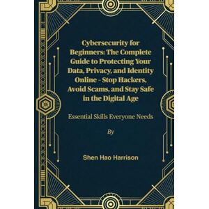 Harrison, Shen Hao Cybersecurity for Beginners: The Complete Guide to Protecting Your Data, Privacy, and Identity Online – Stop Hackers, Avoid Scams, and Stay Safe in the Digital Age: Essential Skills Everyone Needs Harrison, Shen Hao Cybersecurity for Beginners: The Complete Guide to Protecting Your Data, Privacy, and Identity Online – Stop Hackers, Avoid Scams, and Stay Safe in the Digital Age: Essential Skills Everyone Needs