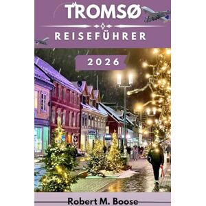 M. BOOSE, ROBERT TROMSØ REISEFÜHRER 2026: Erkunden Sie majestätische Fjorde, einzigartige Kultur und arktische Abenteuer im Land der Mitternachtssonne und der Nordlichter M. BOOSE, ROBERT TROMSØ REISEFÜHRER 2026: Erkunden Sie majestätische Fjorde, einzigartige Kultur und arktische Abenteuer im Land der Mitternachtssonne und der Nordlichter