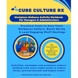 RX, Cure Culture Workplace Wellness Activity Workbook for Managers & Administrators: Tools to Cure Toxic Culture, Boost Morale & Lead Engaging Staff Meetings: ... burnout and build positive workplace culture RX, Cure Culture Workplace Wellness Activity Workbook for Managers & Administrators: Tools to Cure Toxic Culture, Boost Morale & Lead Engaging Staff Meetings: ... burnout and build positive workplace culture