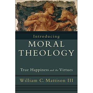 Mattison lll, William C. Introducing Moral Theology: True Happiness and the Virtues Mattison lll, William C. Introducing Moral Theology: True Happiness and the Virtues