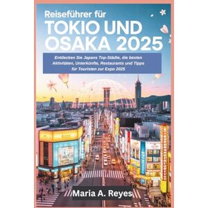Reyes, Maria A. Reiseführer Tokio und Osaka 2025: Entdecken Sie Japans Top-Städte, die besten Aktivitäten, Unterkünfte, Restaurants und Tipps für Touristen zur Expo 2025 Reyes, Maria A. Reiseführer Tokio und Osaka 2025: Entdecken Sie Japans Top-Städte, die besten Aktivitäten, Unterkünfte, Restaurants und Tipps für Touristen zur Expo 2025
