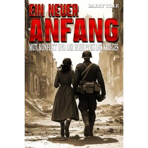 Cole, Barry Ein neuer Anfang – Mut, Konflikt und der hohe Preis des Krieges: Ein historischer Roman über den Zweiten Weltkrieg Cole, Barry Ein neuer Anfang – Mut, Konflikt und der hohe Preis des Krieges: Ein historischer Roman über den Zweiten Weltkrieg