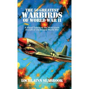 Seabrook, Lochlainn The 50 Greatest Warbirds of World War II: A Visual Tribute to the Most Iconic Aircraft of the Second World War Seabrook, Lochlainn The 50 Greatest Warbirds of World War II: A Visual Tribute to the Most Iconic Aircraft of the Second World War