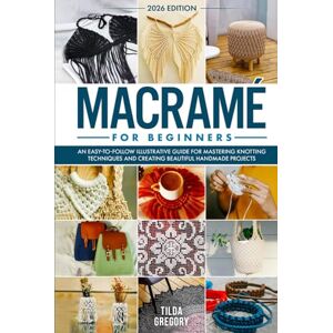 Gregory, Tilda Macramé for Beginners: An Easy-to-Follow Illustrative Guide for Mastering Knotting Techniques and Creating Beautiful Handmade Projects Gregory, Tilda Macramé for Beginners: An Easy-to-Follow Illustrative Guide for Mastering Knotting Techniques and Creating Beautiful Handmade Projects