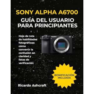 Ashcraft, Ricardo SONY ALPHA A6700 GUÍA DEL USUARIO PARA PRINCIPIANTES: Hoja de ruta de habilidades fotográficas: cómo convertir la confusión en claridad y listas de verificación Ashcraft, Ricardo SONY ALPHA A6700 GUÍA DEL USUARIO PARA PRINCIPIANTES: Hoja de ruta de habilidades fotográficas: cómo convertir la confusión en claridad y listas de verificación
