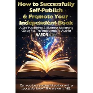 Ryan, Aaron How to Successfully Self-Publish & Promote Your Independent Book: A Self-Publishing & Business Marketing Guide For The Independent Author Ryan, Aaron How to Successfully Self-Publish & Promote Your Independent Book: A Self-Publishing & Business Marketing Guide For The Independent Author