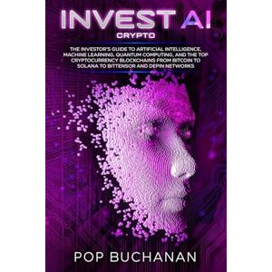 Buchanan, Pop Invest AI Crypto: The Investor's Guide to Artificial Intelligence, Machine Learning, Quantum Computing, and the Top Cryptocurrency Blockchains from Bitcoin to Solana to Bittensor and DePIN Networks Buchanan, Pop Invest AI Crypto: The Investor's Guide to Artificial Intelligence, Machine Learning, Quantum Computing, and the Top Cryptocurrency Blockchains from Bitcoin to Solana to Bittensor and DePIN Networks