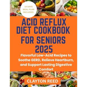 Reed, Clayton ACID REFLUX DIET COOKBOOK FOR SENIORS 2025: Flavorful Low-Acid Recipes to Soothe GERD, Relieve Heartburn, and Support Lasting Digestive Comfort Reed, Clayton ACID REFLUX DIET COOKBOOK FOR SENIORS 2025: Flavorful Low-Acid Recipes to Soothe GERD, Relieve Heartburn, and Support Lasting Digestive Comfort