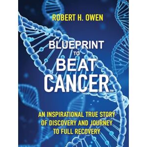 H. OWEN, ROBERT Blueprint to Beat Cancer: An Inspirational True Story of Discovery and Journey to Full Recovery H. OWEN, ROBERT Blueprint to Beat Cancer: An Inspirational True Story of Discovery and Journey to Full Recovery