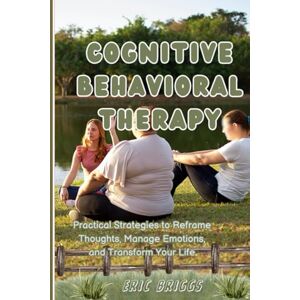 Briggs, Eric Cognitive Behavioral Therapy: Practical Strategies to Reframe Thoughts, Manage Emotions, and Transform Your Life Briggs, Eric Cognitive Behavioral Therapy: Practical Strategies to Reframe Thoughts, Manage Emotions, and Transform Your Life