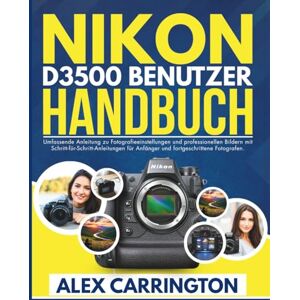 Carrington, Alex NIKON D3500 BENUTZERHANDBUCH: Umfassende Anleitung zu Fotografieeinstellungen und professionellen Bildern mit Schritt-für-Schritt-Anleitungen für ... Fotografen. (Camera Mastery Made Simple) Carrington, Alex NIKON D3500 BENUTZERHANDBUCH: Umfassende Anleitung zu Fotografieeinstellungen und professionellen Bildern mit Schritt-für-Schritt-Anleitungen für ... Fotografen. (Camera Mastery Made Simple)