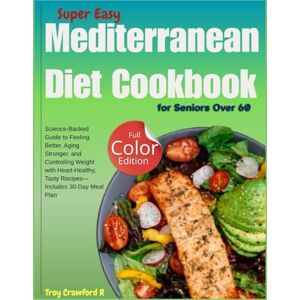 Crawford R, Troy Super Easy Mediterranean Diet Cookbook for Seniors Over 60: Science-Backed Guide to Feeling Better, Aging Stronger, and Controlling Weight with Heart-Healthy, Tasty Recipes—Includes 30-Day Meal Plan Crawford R, Troy Super Easy Mediterranean Diet Cookbook for Seniors Over 60: Science-Backed Guide to Feeling Better, Aging Stronger, and Controlling Weight with Heart-Healthy, Tasty Recipes—Includes 30-Day Meal Plan