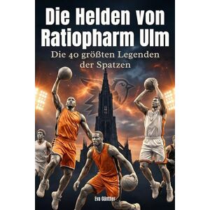 Günther, Eva Die Helden von Ratiopharm Ulm: Die 40 größten Legenden der Spatzen Günther, Eva Die Helden von Ratiopharm Ulm: Die 40 größten Legenden der Spatzen