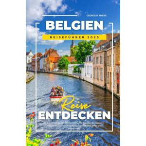 MYERS, GEORGE R. BELGIEN REISEFÜHRER 2025: Entdecken Sie das Offensichtliche mit Experten Strategien, lokalen Geheimnissen, Insidertipps, versteckten Orten und vielem mehr MYERS, GEORGE R. BELGIEN REISEFÜHRER 2025: Entdecken Sie das Offensichtliche mit Experten Strategien, lokalen Geheimnissen, Insidertipps, versteckten Orten und vielem mehr