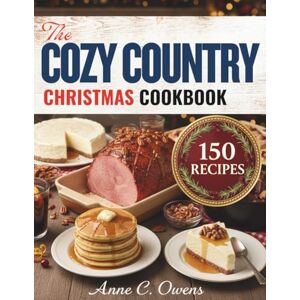 C. Owens., Anne The Cozy Country Christmas Cookbook: 150 Festive Recipes for Holiday Comfort — From Warm Breakfasts & Hearty Mains to Decadent Desserts and Cheerful Drinks C. Owens., Anne The Cozy Country Christmas Cookbook: 150 Festive Recipes for Holiday Comfort — From Warm Breakfasts & Hearty Mains to Decadent Desserts and Cheerful Drinks