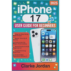 Jordan, Clarke iPhone 17 User Guide For Beginners: A Comprehensive Step-by-Step Manual for Mastering Features, Troubleshooting, Personalization, and Unlocking the Full Potential of Your Device Jordan, Clarke iPhone 17 User Guide For Beginners: A Comprehensive Step-by-Step Manual for Mastering Features, Troubleshooting, Personalization, and Unlocking the Full Potential of Your Device