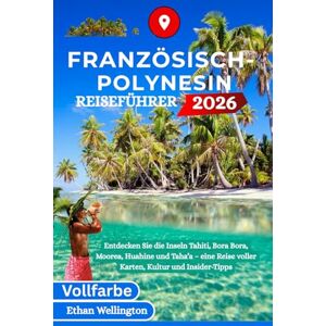 Wellington, Ethan FRANZÖSISCH-POLYNESIN REISEFÜHRER 2026 (Vollfarbe): Entdecken Sie die Inseln Tahiti, Bora Bora, Moorea, Huahine und Taha’a – eine Reise voller Karten, Kultur und Insider-Tipps Wellington, Ethan FRANZÖSISCH-POLYNESIN REISEFÜHRER 2026 (Vollfarbe): Entdecken Sie die Inseln Tahiti, Bora Bora, Moorea, Huahine und Taha’a – eine Reise voller Karten, Kultur und Insider-Tipps