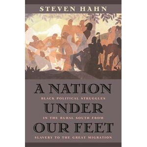 Hahn, Steven A Nation Under Our Feet: Black Political Struggles in the Rural South from Slavery to the Great Migration Hahn, Steven A Nation Under Our Feet: Black Political Struggles in the Rural South from Slavery to the Great Migration