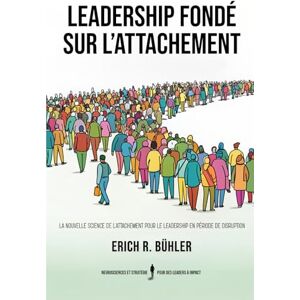 Bühler, Erich R. Leadership fondé sur l’attachement: La nouvelle science de l'attachement pour le leadership en période de disruption Bühler, Erich R. Leadership fondé sur l’attachement: La nouvelle science de l'attachement pour le leadership en période de disruption
