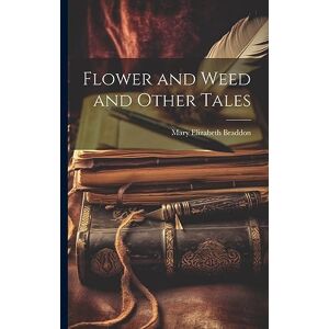 Braddon, Mary Elizabeth Flower and Weed and Other Tales Braddon, Mary Elizabeth Flower and Weed and Other Tales