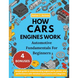 C. Barbosa, Nathan HOW CARS ENGINES WORK: AUTOMOTIVE FUNDAMENTALS FOR BEGINNERS:: Simple guide to understanding engine parts, power, and performance with detailed explanations and diagrams C. Barbosa, Nathan HOW CARS ENGINES WORK: AUTOMOTIVE FUNDAMENTALS FOR BEGINNERS:: Simple guide to understanding engine parts, power, and performance with detailed explanations and diagrams