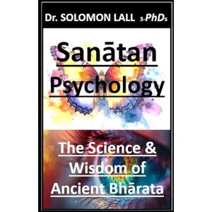 LALL 3-PhDs, Dr. SOLOMON Sanātan Psychology: The Science & Wisdom of Ancient Bhārata LALL 3-PhDs, Dr. SOLOMON Sanātan Psychology: The Science & Wisdom of Ancient Bhārata