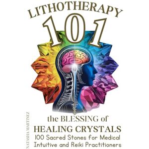 Martinez, Natasha Lithotherapy 101 the Blessing of Healing Crystals: 100 Sacred Stones for Medical Intuitive and Reiki Practitioners Martinez, Natasha Lithotherapy 101 the Blessing of Healing Crystals: 100 Sacred Stones for Medical Intuitive and Reiki Practitioners