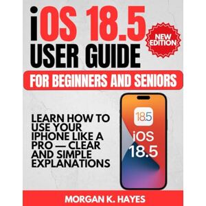Hayes, Morgan K. iOS 18.5 User Guide for Beginners and Seniors: Learn How to Use Your iPhone Like a Pro — Clear and Simple Explanations Hayes, Morgan K. iOS 18.5 User Guide for Beginners and Seniors: Learn How to Use Your iPhone Like a Pro — Clear and Simple Explanations