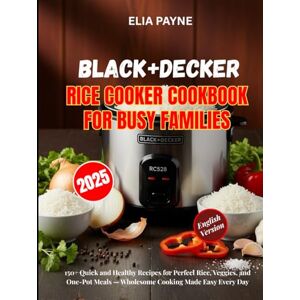 Payne, Elia BLACK+DECKER Rice Cooker Cookbook for Busy Families: 150+ Quick and Healthy Recipes for Perfect Rice, Veggies, and One-Pot Meals — Wholesome Cooking Made Easy Every Day Payne, Elia BLACK+DECKER Rice Cooker Cookbook for Busy Families: 150+ Quick and Healthy Recipes for Perfect Rice, Veggies, and One-Pot Meals — Wholesome Cooking Made Easy Every Day