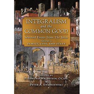 Waldstein, P Edmund Integralism and the Common Good: Selected Essays from The Josias (Volume 1: Family, City, and State) Waldstein, P Edmund Integralism and the Common Good: Selected Essays from The Josias (Volume 1: Family, City, and State)