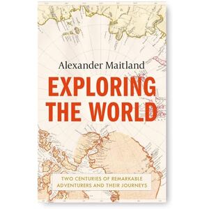 Maitland, Alexander Exploring the World: Two centuries of remarkable adventurers and their journeys Maitland, Alexander Exploring the World: Two centuries of remarkable adventurers and their journeys