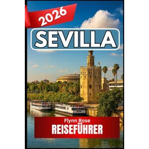 Rose, Flynn Sevilla REISEFÜHRER 2026: Ein praktischer Begleiter zum Erleben der Kultur, Viertel und Aromen Südspaniens Rose, Flynn Sevilla REISEFÜHRER 2026: Ein praktischer Begleiter zum Erleben der Kultur, Viertel und Aromen Südspaniens