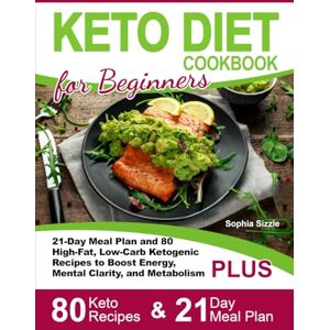 Sizzle, Sophia Keto Diet Cookbook for Beginners: 21-Day Meal Plan and 80 High-Fat, Low-Carb Ketogenic Recipes to Boost Energy, Mental Clarity, and Metabolism Sizzle, Sophia Keto Diet Cookbook for Beginners: 21-Day Meal Plan and 80 High-Fat, Low-Carb Ketogenic Recipes to Boost Energy, Mental Clarity, and Metabolism