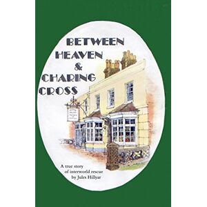 Hillyar, Jules Between Heaven & Charing Cross: A true story of interworld rescue Hillyar, Jules Between Heaven & Charing Cross: A true story of interworld rescue