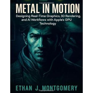 Montgomery, Ethan J. Metal in Motion: Designing Real-Time Graphics, 3D Rendering, and AI Workflows with Apple’s GPU Technology Montgomery, Ethan J. Metal in Motion: Designing Real-Time Graphics, 3D Rendering, and AI Workflows with Apple’s GPU Technology