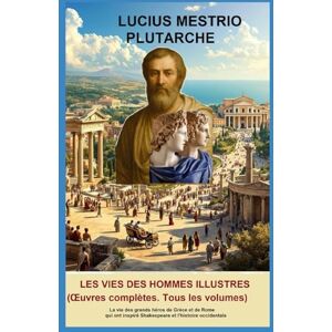Plutarche, Lucius Mestrio Les Vies des Hommes Illustres: (Œuvres complètes. Tous les volumes) .La vie des grands héros de Grèce et de Rome qui ont inspiré Shakespeare et l'histoire occidentale Plutarche, Lucius Mestrio Les Vies des Hommes Illustres: (Œuvres complètes. Tous les volumes) .La vie des grands héros de Grèce et de Rome qui ont inspiré Shakespeare et l'histoire occidentale