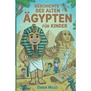 MILES, OWEN GESCHICHTE DES ALTES ÄGYPTEN FÜR KINDER: Wissenswertes, Geschichten und Aktivitäten über Pharaonen, Pyramiden und Mumien MILES, OWEN GESCHICHTE DES ALTES ÄGYPTEN FÜR KINDER: Wissenswertes, Geschichten und Aktivitäten über Pharaonen, Pyramiden und Mumien
