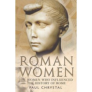 Paul Chrystal Roman Women: The Women Who Influenced the History of Rome Paul Chrystal Roman Women: The Women Who Influenced the History of Rome