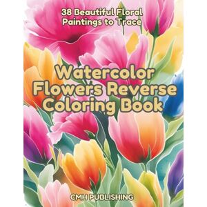 Publishing, CMH Watercolor Flowers Reverse Coloring Book: 38 Beautiful Floral Paintings to Trace, A Relaxing Creative Activity for Artists, Focus & Stress Relief (Reverse Coloring Fun) Publishing, CMH Watercolor Flowers Reverse Coloring Book: 38 Beautiful Floral Paintings to Trace, A Relaxing Creative Activity for Artists, Focus & Stress Relief (Reverse Coloring Fun)
