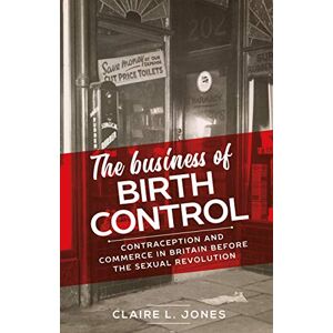 Claire L. Jones The business of birth control: Contraception and Commerce in Britain Before the Sexual Revolution (Manchester University Press) Claire L. Jones The business of birth control: Contraception and Commerce in Britain Before the Sexual Revolution (Manchester University Press)