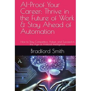 Smith, Bradford M. AI-Proof Your Career: Thrive in the Future of Work & Stay Ahead of Automation: How to Stay Competitive, Adapt, and Succeed in the Age of Artificial ... (The Human Edge in the Age of AI Series) Smith, Bradford M. AI-Proof Your Career: Thrive in the Future of Work & Stay Ahead of Automation: How to Stay Competitive, Adapt, and Succeed in the Age of Artificial ... (The Human Edge in the Age of AI Series)