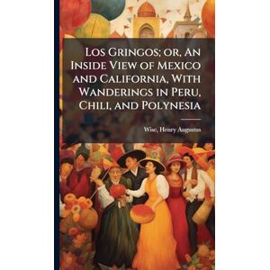 Wise, Henry Augustus Los Gringos; or, An Inside View of Mexico and California, With Wanderings in Peru, Chili, and Polynesia Wise, Henry Augustus Los Gringos; or, An Inside View of Mexico and California, With Wanderings in Peru, Chili, and Polynesia