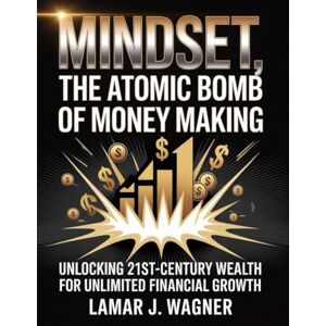 WAGNER, LAMAR J. J. MINDSET,THE ATOMIC BOMB OF MONEY MAKING: UNLOCKING 21ST-CENTURY WEALTH FOR UNLIMITED FINACIAL GROWTH WAGNER, LAMAR J. J. MINDSET,THE ATOMIC BOMB OF MONEY MAKING: UNLOCKING 21ST-CENTURY WEALTH FOR UNLIMITED FINACIAL GROWTH
